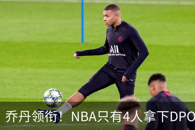 乔丹领衔！NBA只有4人拿下DPOY+FMVP，攻防一体的终极形态
