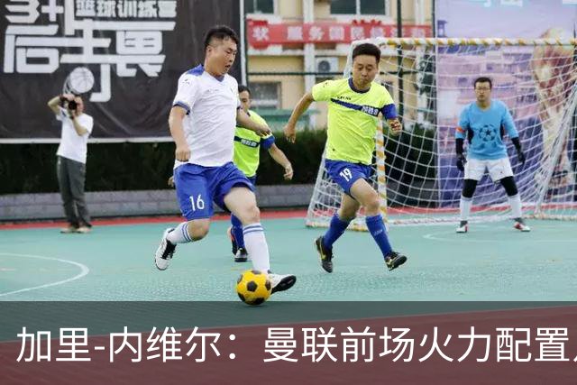 加里-内维尔：曼联前场火力配置足够，看好2-1战胜利兹联