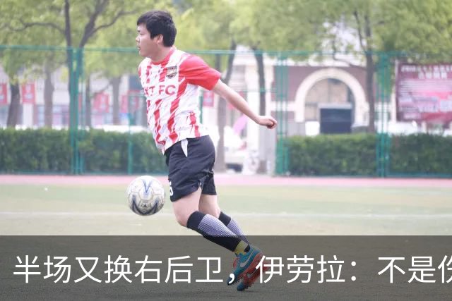 半场又换右后卫，伊劳拉：不是伤病，是战术