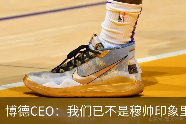 博德CEO：我们已不是穆帅印象里的球队，当年他都不愿在这训练