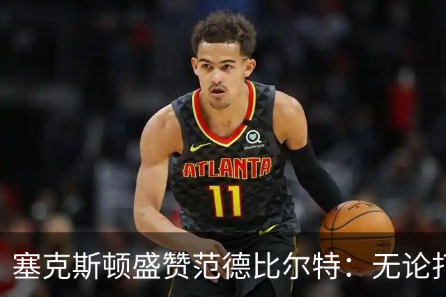 塞克斯顿盛赞范德比尔特：无论打0分钟还是48分钟，他始终是那个人