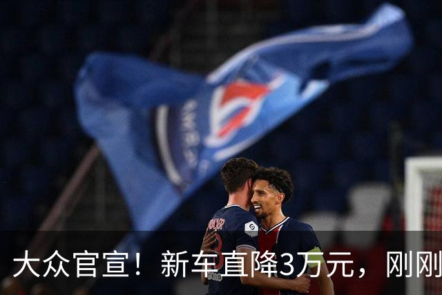 大众官宣！新车直降3万元，刚刚开售