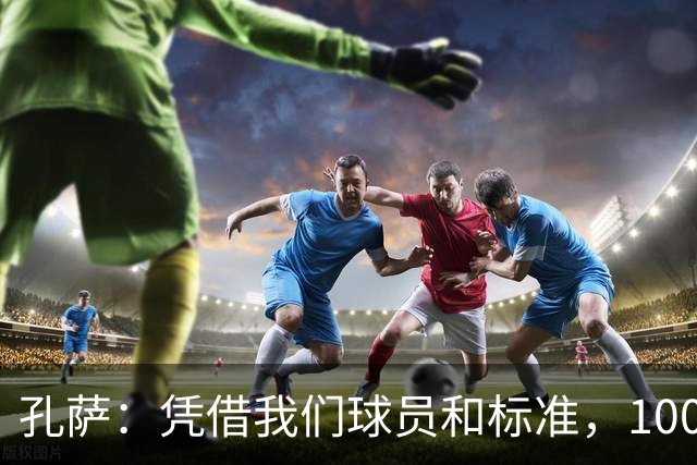 孔萨：凭借我们球员和标准，100%想赢得一切，拿下欧冠冠军