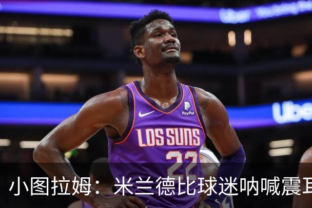 小图拉姆：米兰德比球迷呐喊震耳，在场上甚至听不到队友说话