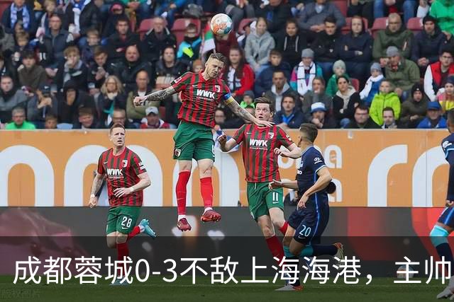 成都蓉城0-3不敌上海海港，主帅阿洛伊西两大败笔太坑人，直接改写比赛走势