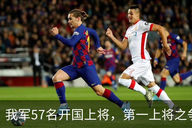我军57名开国上将，第一上将之争非常激烈，至今难有定论
