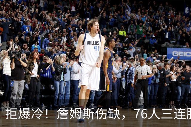 拒爆冷！詹姆斯伤缺，76人三连胜，却暗藏大隐患，恩比德轰28分11板10助