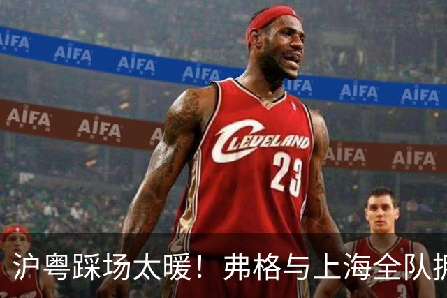 沪粤踩场太暖！弗格与上海全队拥抱，双方国手畅谈，偰李永炜团宠