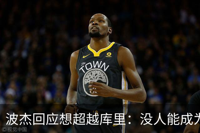 波杰回应想超越库里：没人能成为他 但我都想努力达到他的水平