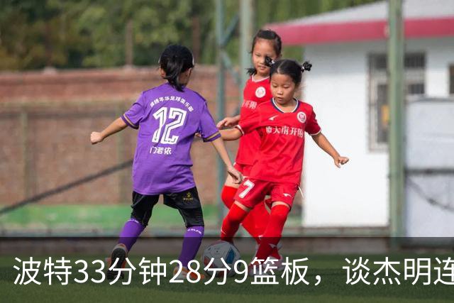 波特33分钟28分9篮板，谈杰明连中三记三分：我们知道他有这能力