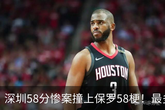 深圳58分惨案撞上保罗58梗！最多落后62分，CBA也有炮哥时刻
