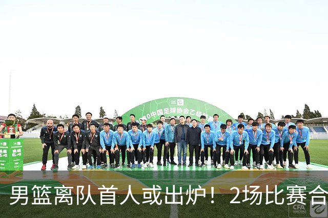 男篮离队首人或出炉！2场比赛合计14分1板，他比周琦王哲林差远了