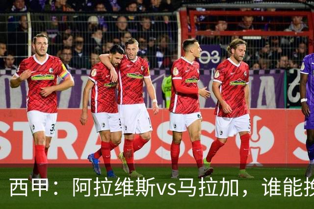 西甲：阿拉维斯vs马拉加，谁能挽回颓势？