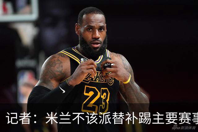 记者：米兰不该派替补踢主要赛事，这件球衣理应得到尊重