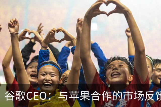 谷歌CEO：与苹果合作的市场反馈很好，愿意继续深化合作