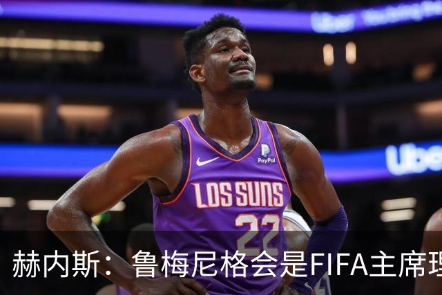 赫内斯：鲁梅尼格会是FIFA主席理想人选，他在国际上备受尊重