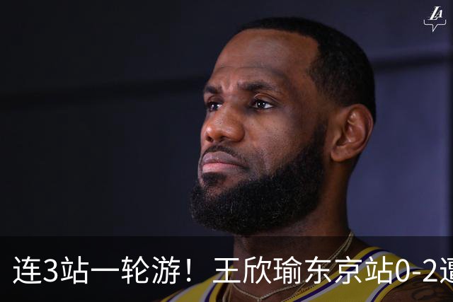 连3站一轮游！王欣瑜东京站0-2遭横扫 无缘挑战新科武网冠军