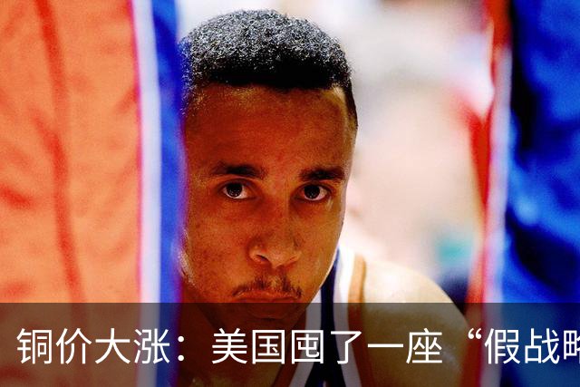 铜价大涨：美国囤了一座“假战略储备”，中国却暗中“锁死”矿山