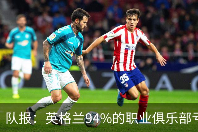 队报：英格兰94%的职业俱乐部亏损 大量球队资不抵债随时可能破产