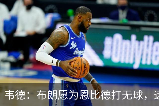 韦德：布朗愿为恩比德打无球，这样的巨星在NBA并不多见