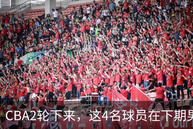 CBA2轮下来，这4名球员在下期男篮国家队应有一席之地