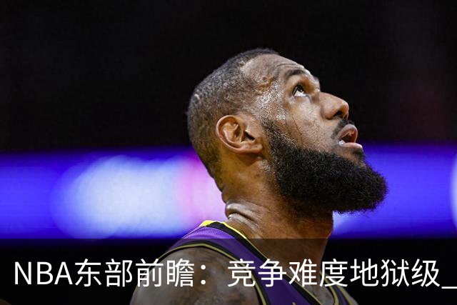 NBA东部前瞻：竞争难度地狱级 詹姆斯选错剧本了？